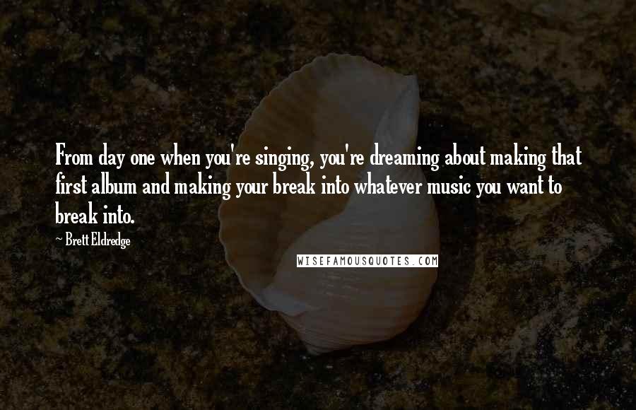 Brett Eldredge Quotes: From day one when you're singing, you're dreaming about making that first album and making your break into whatever music you want to break into.