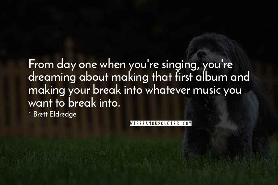 Brett Eldredge Quotes: From day one when you're singing, you're dreaming about making that first album and making your break into whatever music you want to break into.