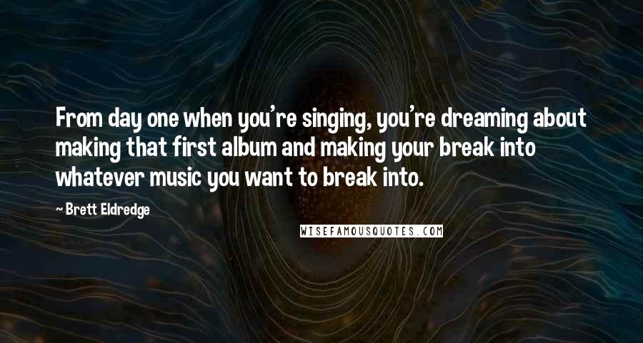 Brett Eldredge Quotes: From day one when you're singing, you're dreaming about making that first album and making your break into whatever music you want to break into.