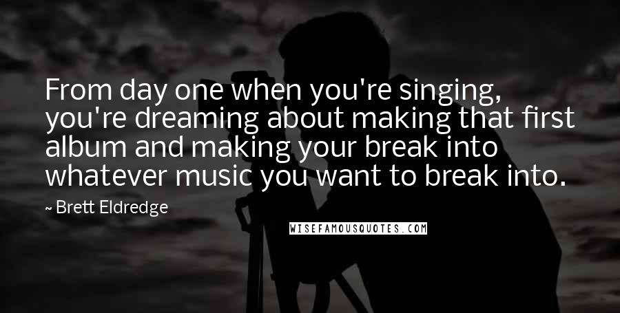 Brett Eldredge Quotes: From day one when you're singing, you're dreaming about making that first album and making your break into whatever music you want to break into.