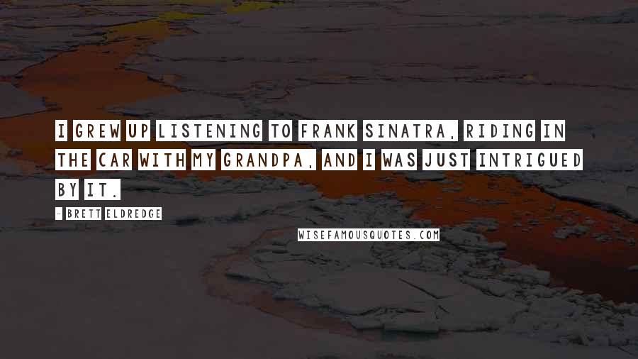 Brett Eldredge Quotes: I grew up listening to Frank Sinatra, riding in the car with my grandpa, and I was just intrigued by it.