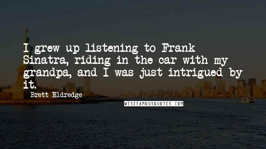 Brett Eldredge Quotes: I grew up listening to Frank Sinatra, riding in the car with my grandpa, and I was just intrigued by it.