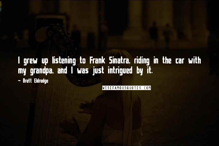 Brett Eldredge Quotes: I grew up listening to Frank Sinatra, riding in the car with my grandpa, and I was just intrigued by it.