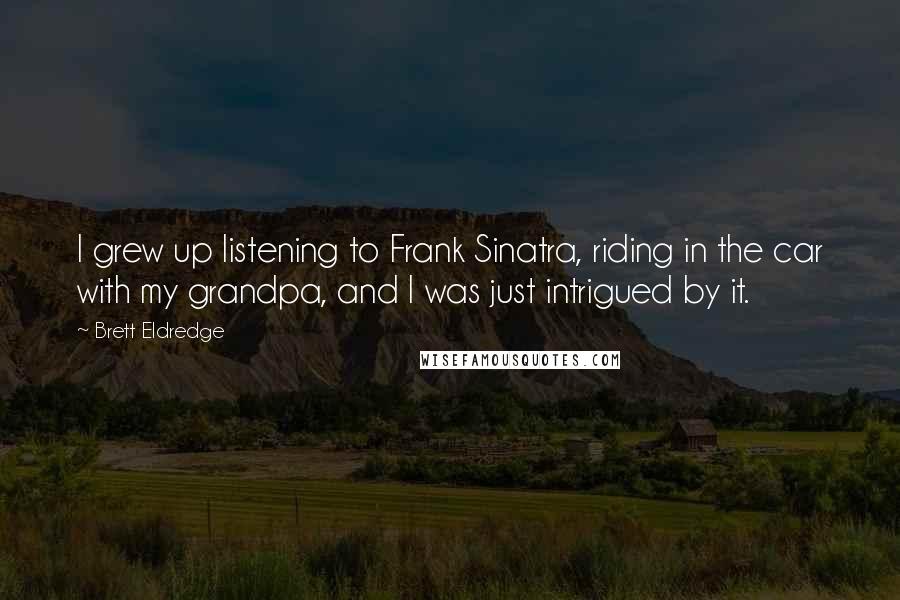 Brett Eldredge Quotes: I grew up listening to Frank Sinatra, riding in the car with my grandpa, and I was just intrigued by it.