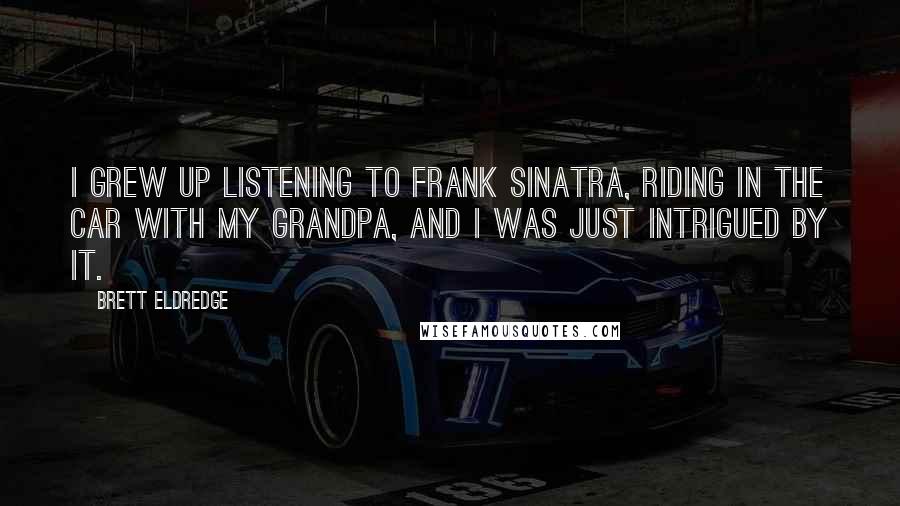 Brett Eldredge Quotes: I grew up listening to Frank Sinatra, riding in the car with my grandpa, and I was just intrigued by it.