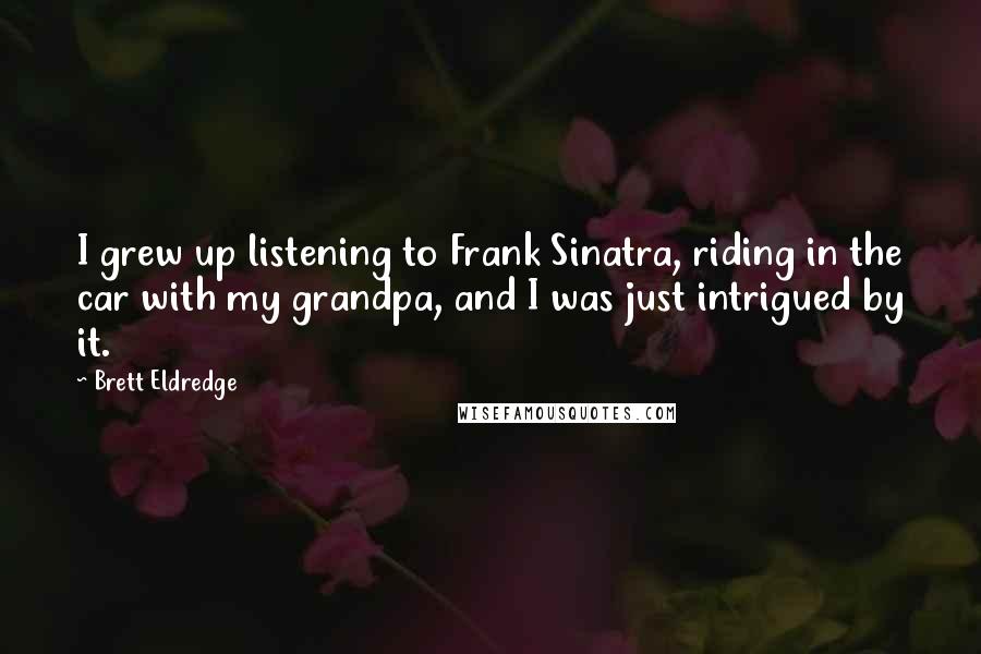 Brett Eldredge Quotes: I grew up listening to Frank Sinatra, riding in the car with my grandpa, and I was just intrigued by it.