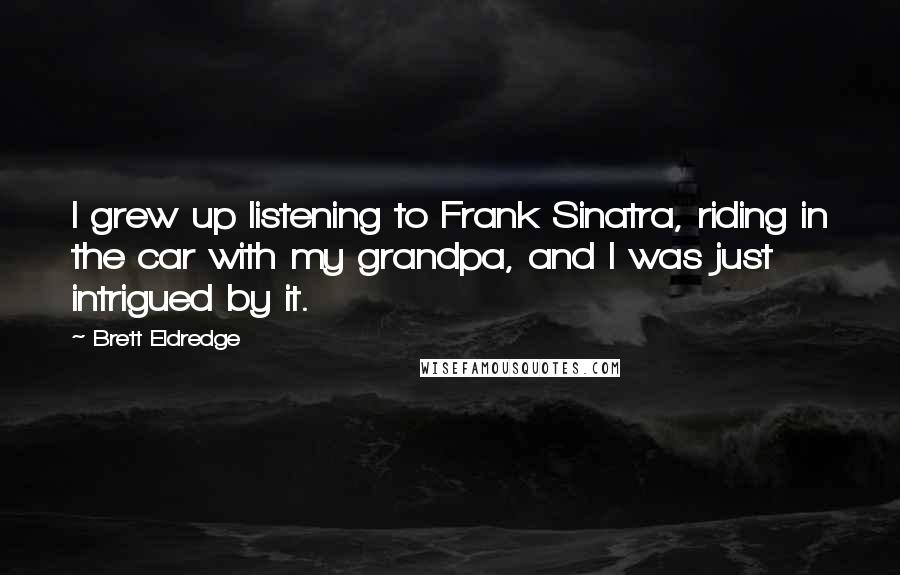 Brett Eldredge Quotes: I grew up listening to Frank Sinatra, riding in the car with my grandpa, and I was just intrigued by it.