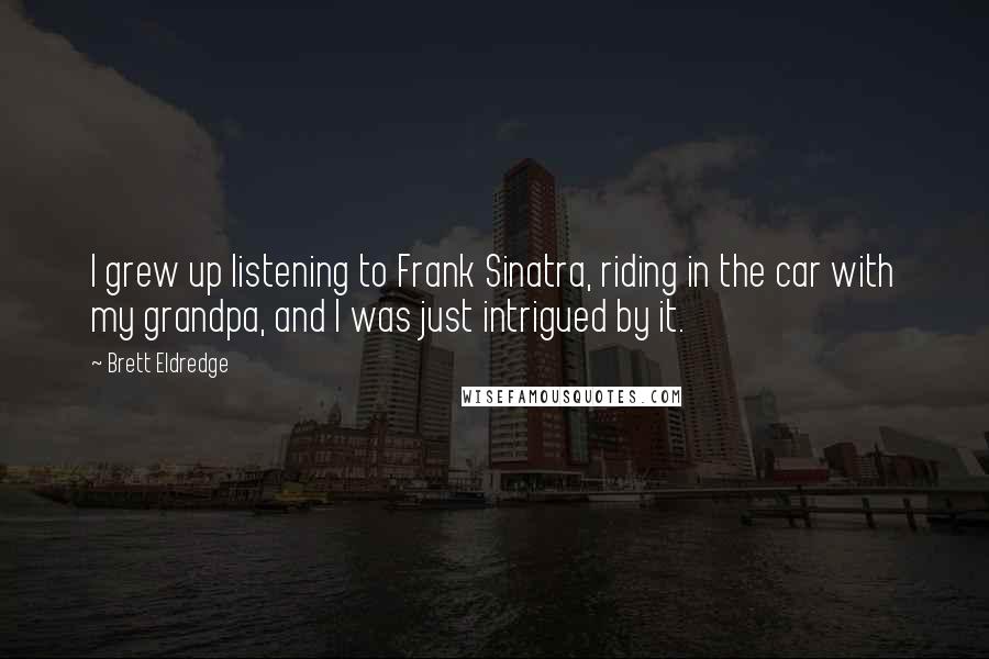 Brett Eldredge Quotes: I grew up listening to Frank Sinatra, riding in the car with my grandpa, and I was just intrigued by it.