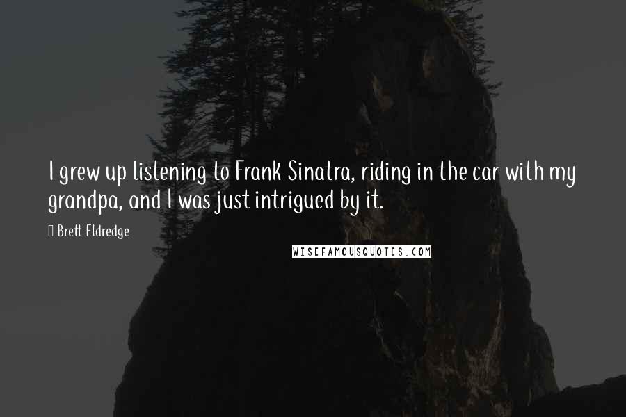 Brett Eldredge Quotes: I grew up listening to Frank Sinatra, riding in the car with my grandpa, and I was just intrigued by it.