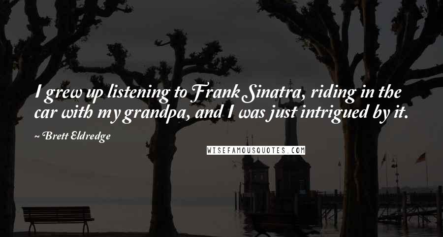 Brett Eldredge Quotes: I grew up listening to Frank Sinatra, riding in the car with my grandpa, and I was just intrigued by it.