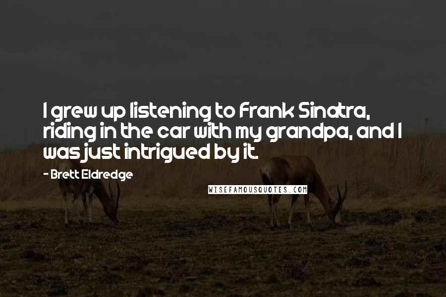 Brett Eldredge Quotes: I grew up listening to Frank Sinatra, riding in the car with my grandpa, and I was just intrigued by it.