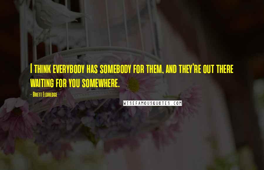 Brett Eldredge Quotes: I think everybody has somebody for them, and they're out there waiting for you somewhere.