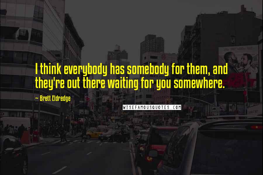 Brett Eldredge Quotes: I think everybody has somebody for them, and they're out there waiting for you somewhere.