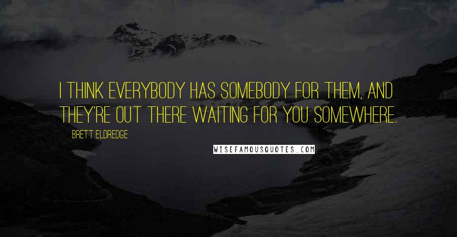 Brett Eldredge Quotes: I think everybody has somebody for them, and they're out there waiting for you somewhere.