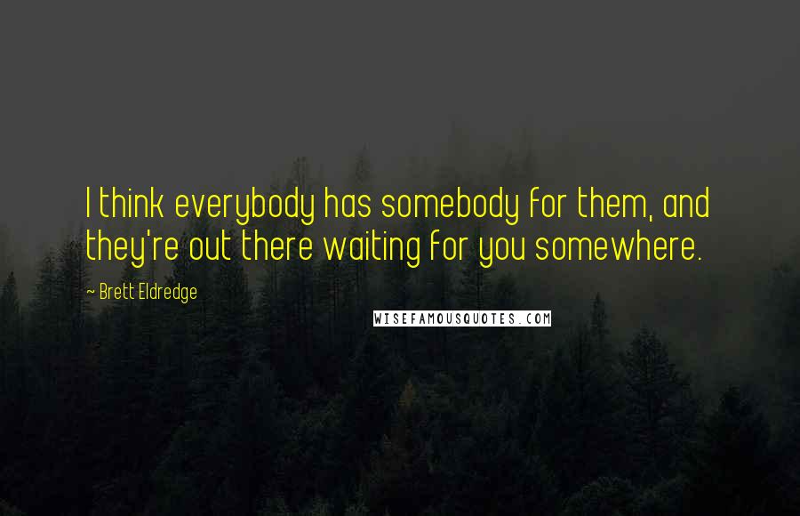 Brett Eldredge Quotes: I think everybody has somebody for them, and they're out there waiting for you somewhere.