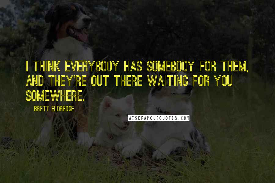 Brett Eldredge Quotes: I think everybody has somebody for them, and they're out there waiting for you somewhere.