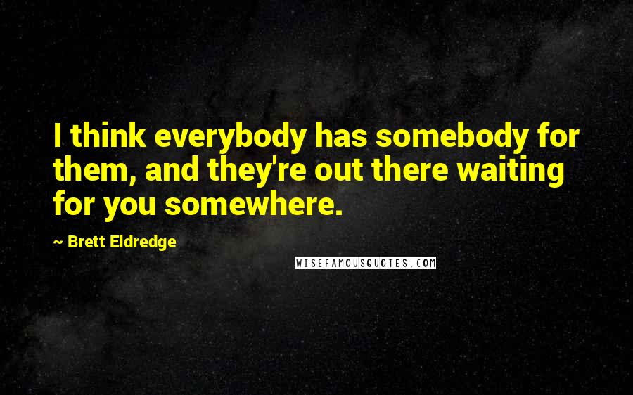 Brett Eldredge Quotes: I think everybody has somebody for them, and they're out there waiting for you somewhere.