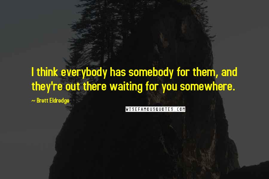 Brett Eldredge Quotes: I think everybody has somebody for them, and they're out there waiting for you somewhere.