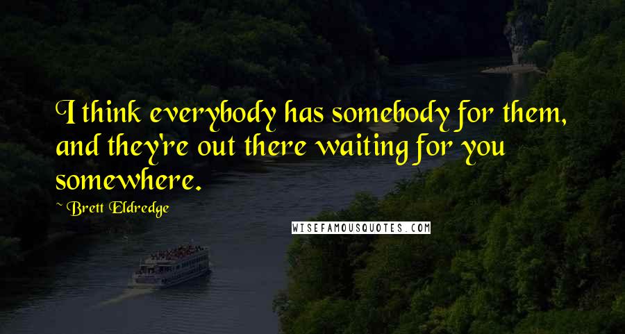 Brett Eldredge Quotes: I think everybody has somebody for them, and they're out there waiting for you somewhere.