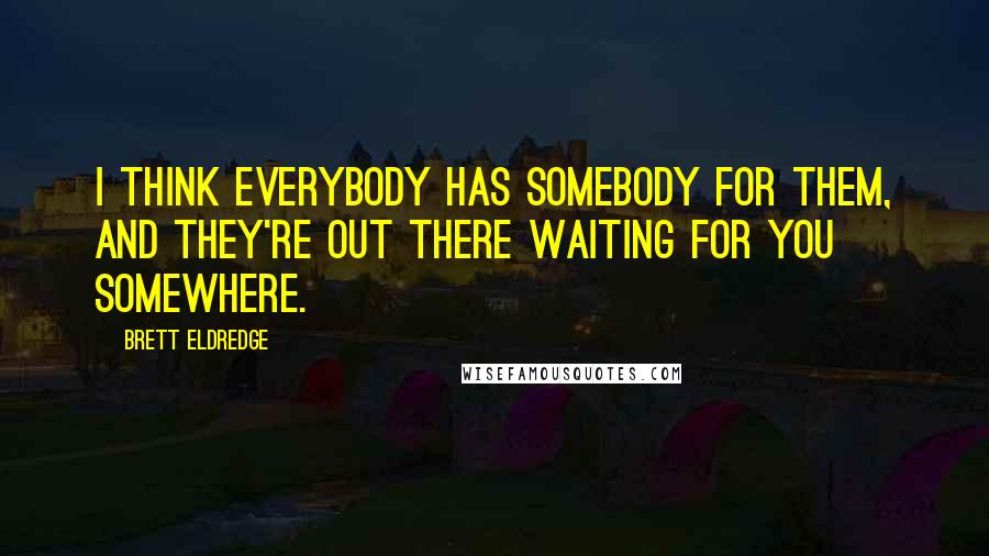 Brett Eldredge Quotes: I think everybody has somebody for them, and they're out there waiting for you somewhere.