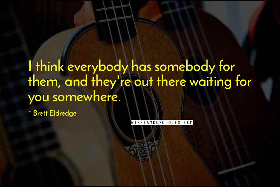 Brett Eldredge Quotes: I think everybody has somebody for them, and they're out there waiting for you somewhere.