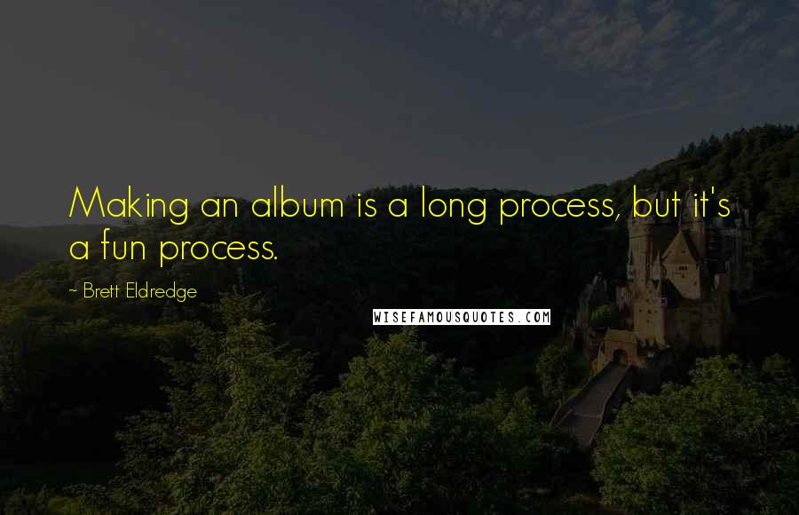 Brett Eldredge Quotes: Making an album is a long process, but it's a fun process.