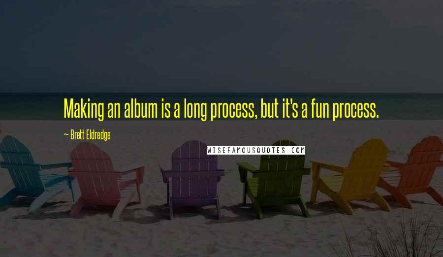 Brett Eldredge Quotes: Making an album is a long process, but it's a fun process.