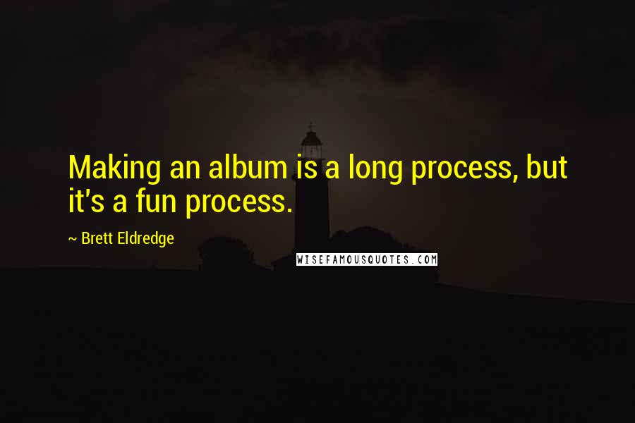 Brett Eldredge Quotes: Making an album is a long process, but it's a fun process.