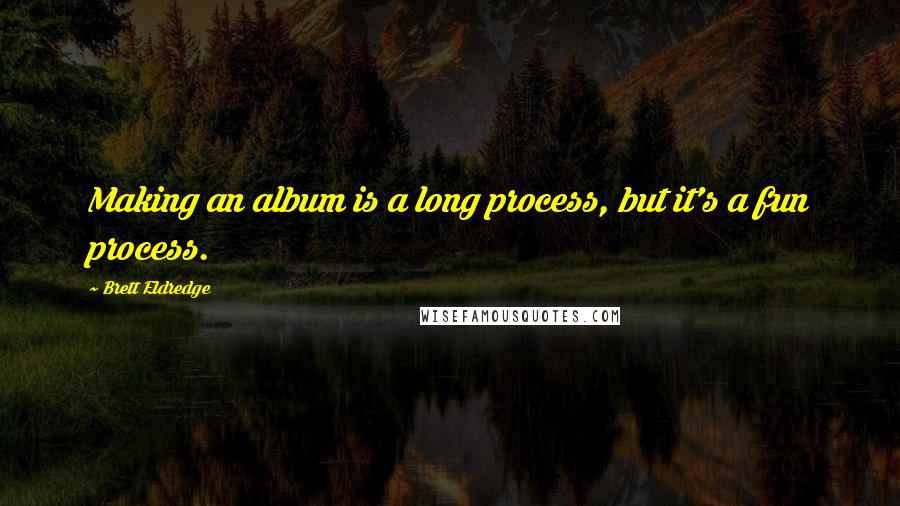 Brett Eldredge Quotes: Making an album is a long process, but it's a fun process.