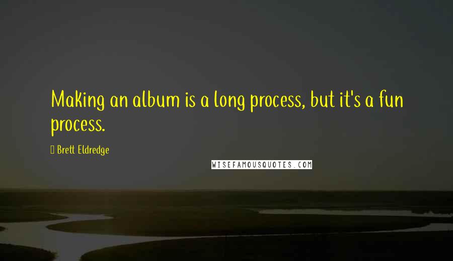 Brett Eldredge Quotes: Making an album is a long process, but it's a fun process.