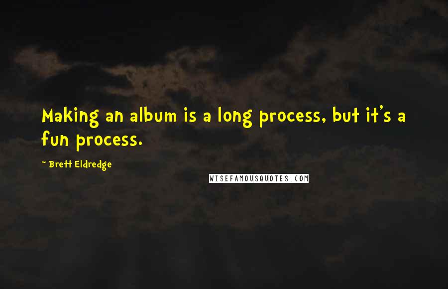 Brett Eldredge Quotes: Making an album is a long process, but it's a fun process.