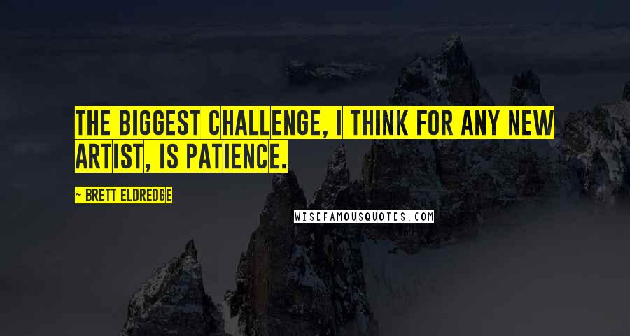 Brett Eldredge Quotes: The biggest challenge, I think for any new artist, is patience.