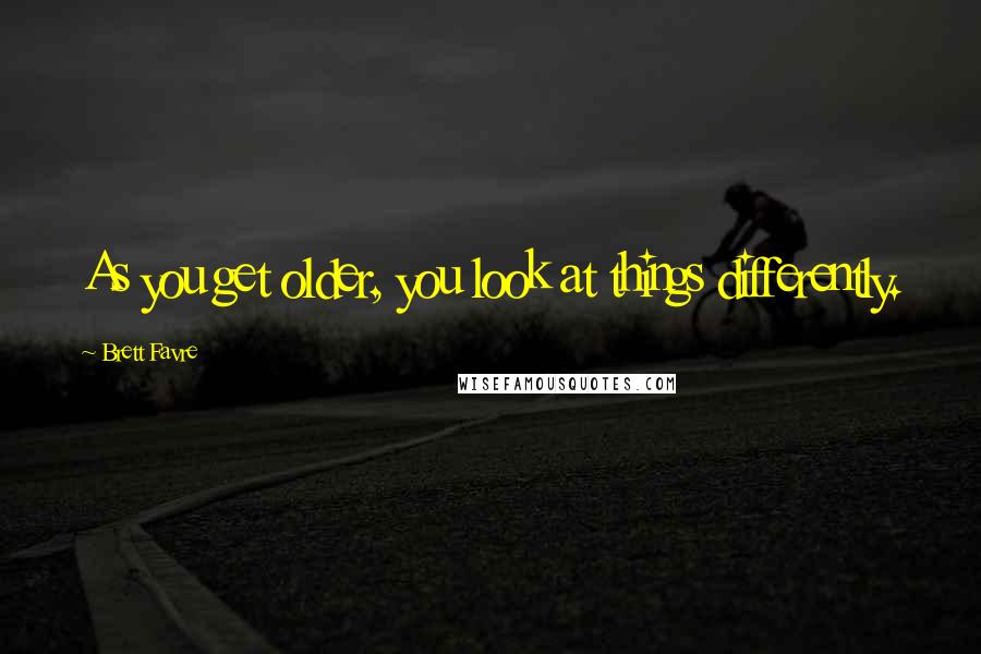 Brett Favre Quotes: As you get older, you look at things differently.