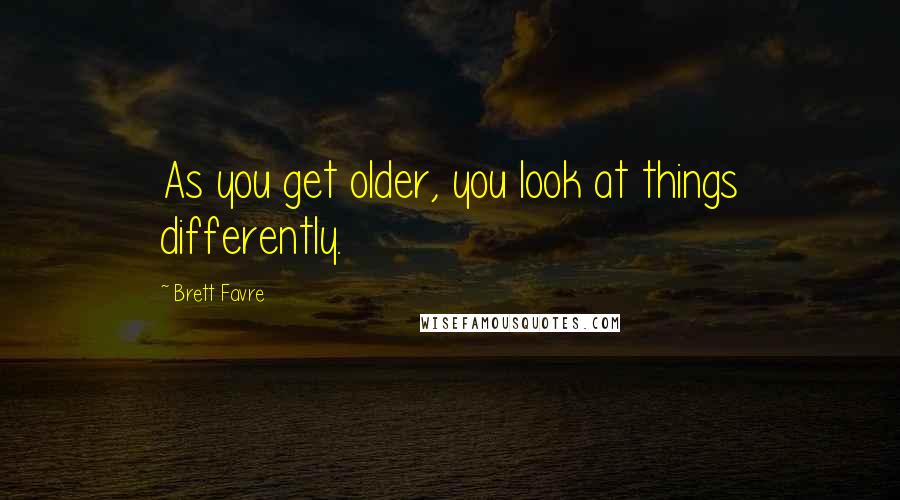 Brett Favre Quotes: As you get older, you look at things differently.