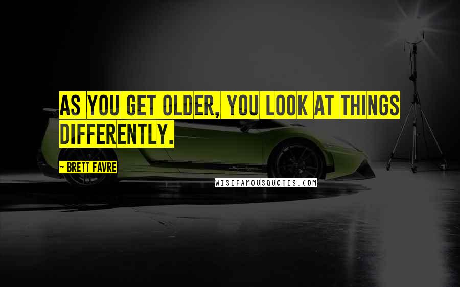 Brett Favre Quotes: As you get older, you look at things differently.