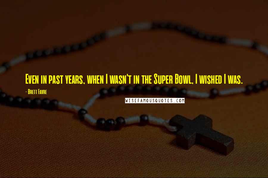 Brett Favre Quotes: Even in past years, when I wasn't in the Super Bowl, I wished I was.