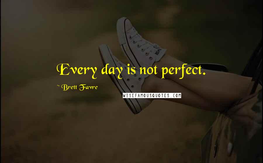 Brett Favre Quotes: Every day is not perfect.