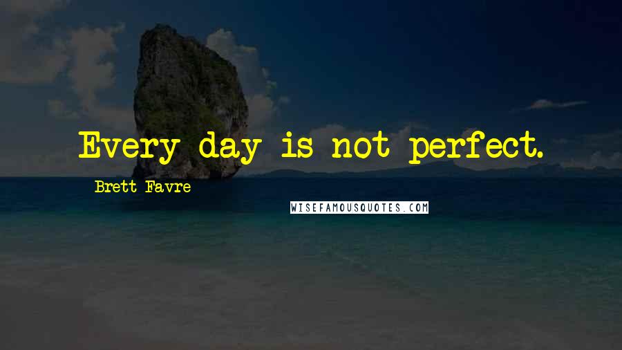 Brett Favre Quotes: Every day is not perfect.