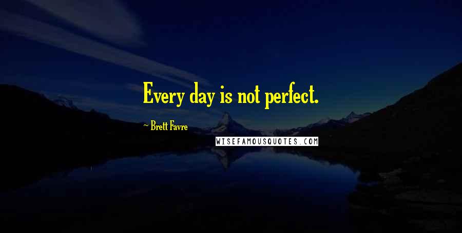 Brett Favre Quotes: Every day is not perfect.