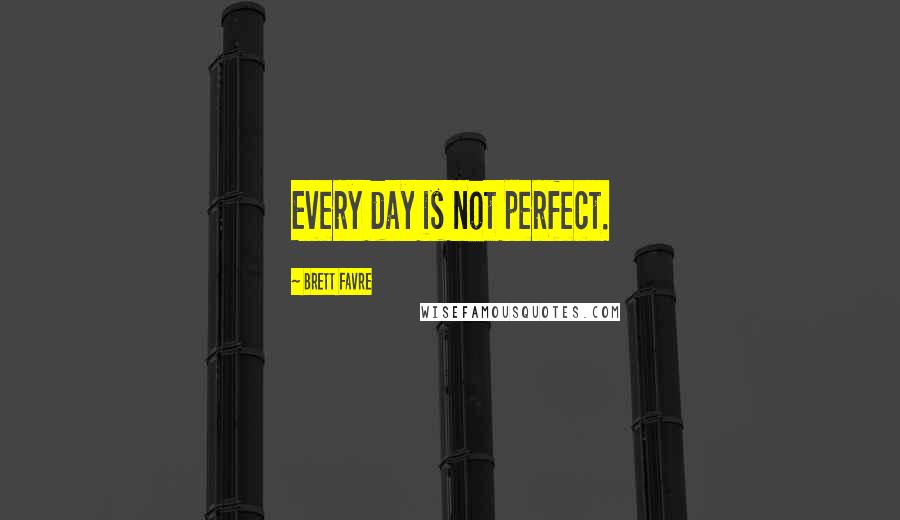 Brett Favre Quotes: Every day is not perfect.