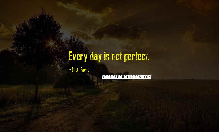 Brett Favre Quotes: Every day is not perfect.