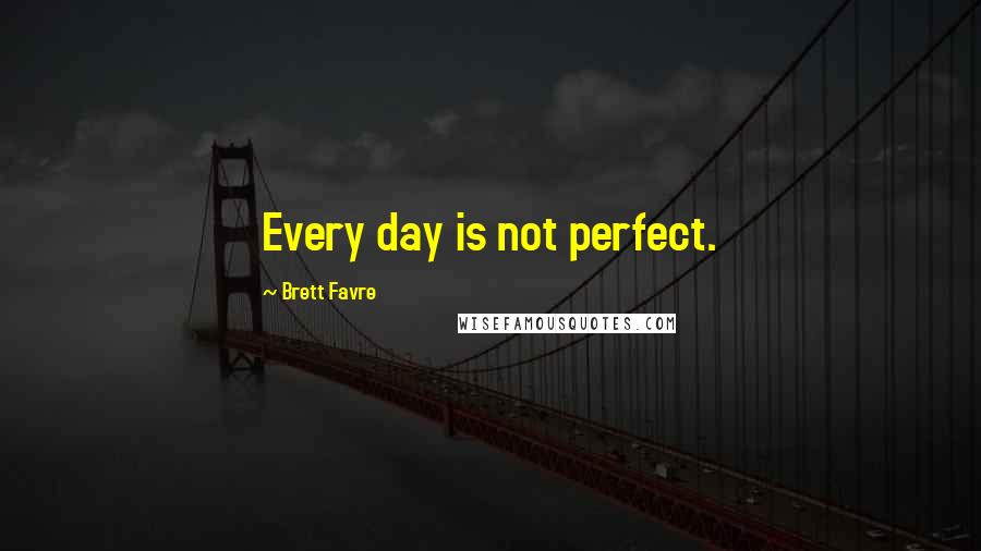 Brett Favre Quotes: Every day is not perfect.