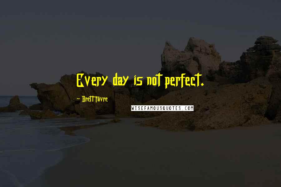 Brett Favre Quotes: Every day is not perfect.