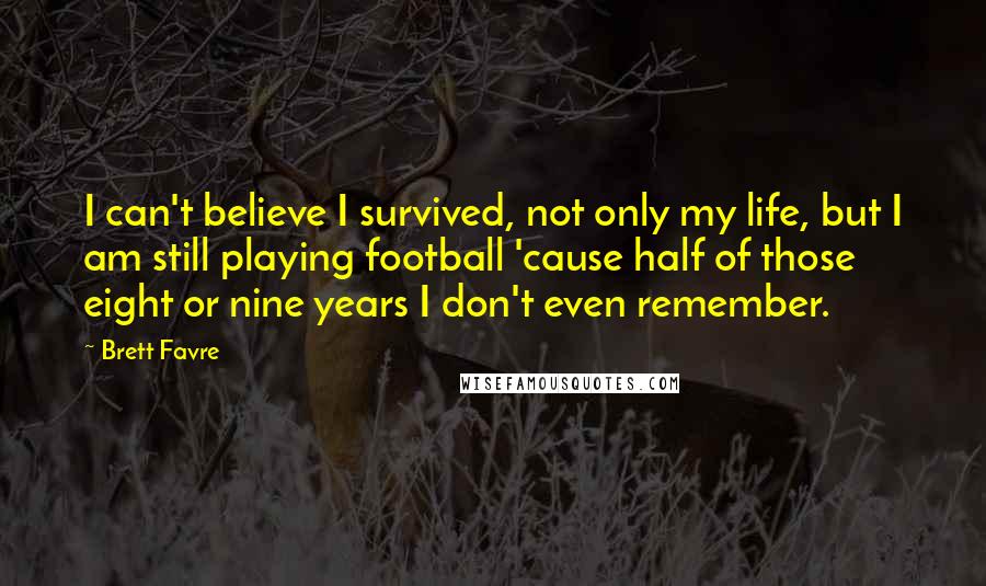Brett Favre Quotes: I can't believe I survived, not only my life, but I am still playing football 'cause half of those eight or nine years I don't even remember.
