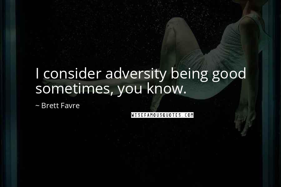 Brett Favre Quotes: I consider adversity being good sometimes, you know.
