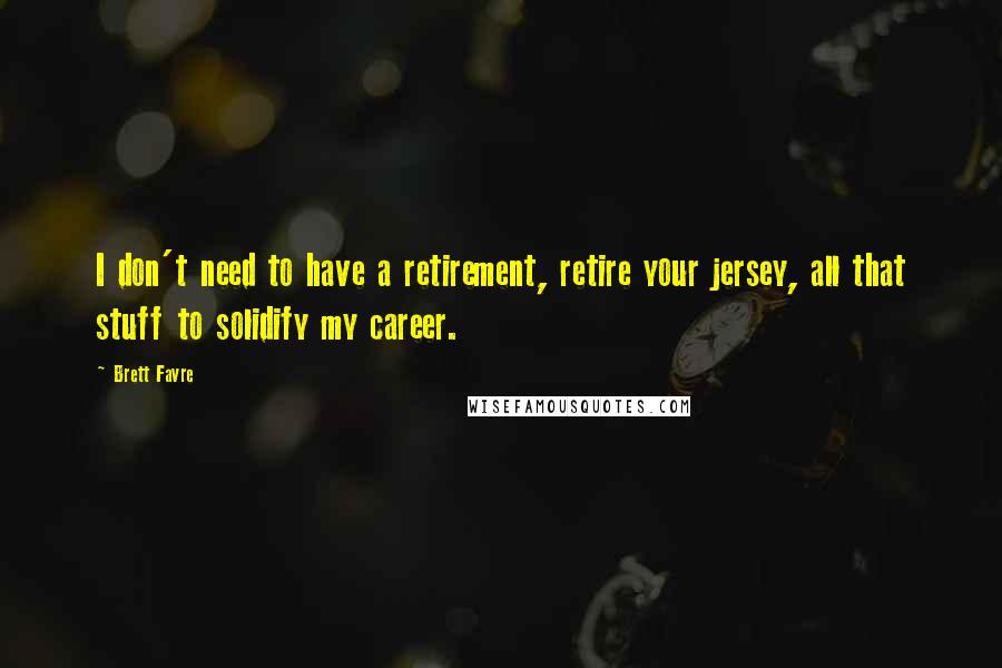 Brett Favre Quotes: I don't need to have a retirement, retire your jersey, all that stuff to solidify my career.