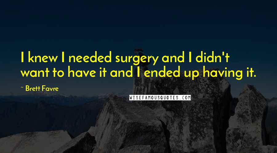 Brett Favre Quotes: I knew I needed surgery and I didn't want to have it and I ended up having it.