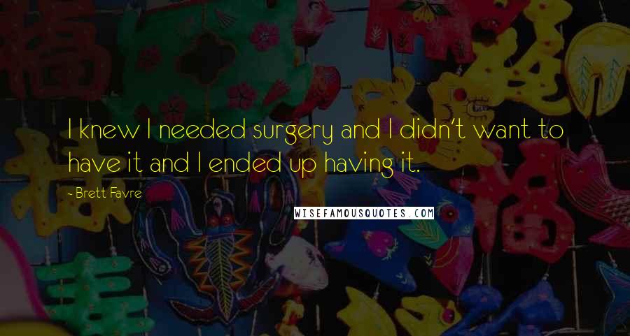 Brett Favre Quotes: I knew I needed surgery and I didn't want to have it and I ended up having it.