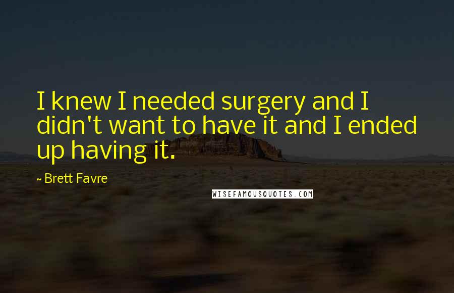 Brett Favre Quotes: I knew I needed surgery and I didn't want to have it and I ended up having it.