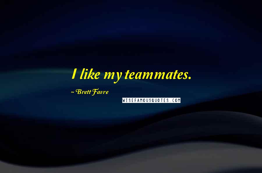 Brett Favre Quotes: I like my teammates.
